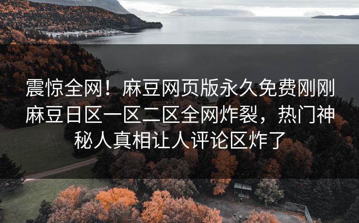 震惊全网！麻豆网页版永久免费刚刚麻豆日区一区二区全网炸裂，热门神秘人真相让人评论区炸了