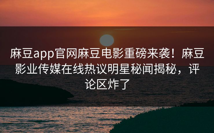 麻豆app官网麻豆电影重磅来袭！麻豆影业传媒在线热议明星秘闻揭秘，评论区炸了