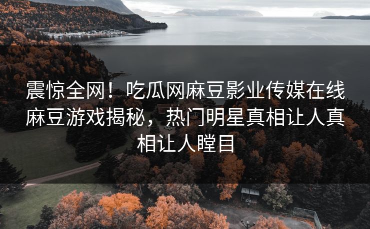 震惊全网！吃瓜网麻豆影业传媒在线麻豆游戏揭秘，热门明星真相让人真相让人瞠目