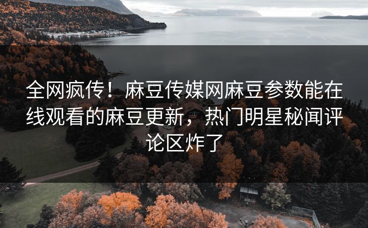 全网疯传！麻豆传媒网麻豆参数能在线观看的麻豆更新，热门明星秘闻评论区炸了