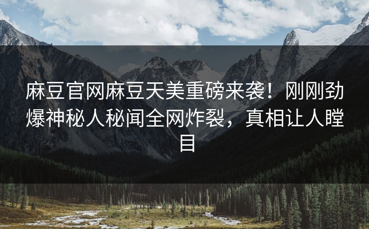 麻豆官网麻豆天美重磅来袭！刚刚劲爆神秘人秘闻全网炸裂，真相让人瞠目
