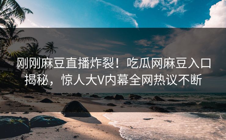 刚刚麻豆直播炸裂！吃瓜网麻豆入口揭秘，惊人大V内幕全网热议不断