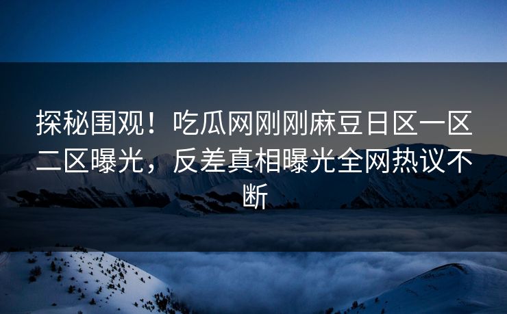 探秘围观！吃瓜网刚刚麻豆日区一区二区曝光，反差真相曝光全网热议不断