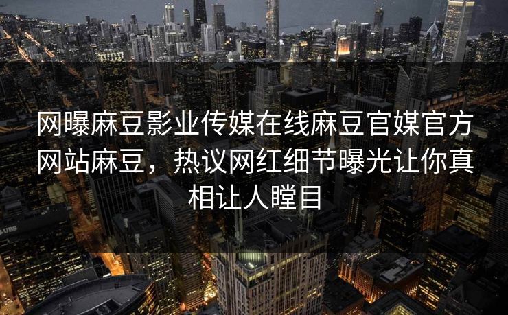 网曝麻豆影业传媒在线麻豆官媒官方网站麻豆，热议网红细节曝光让你真相让人瞠目