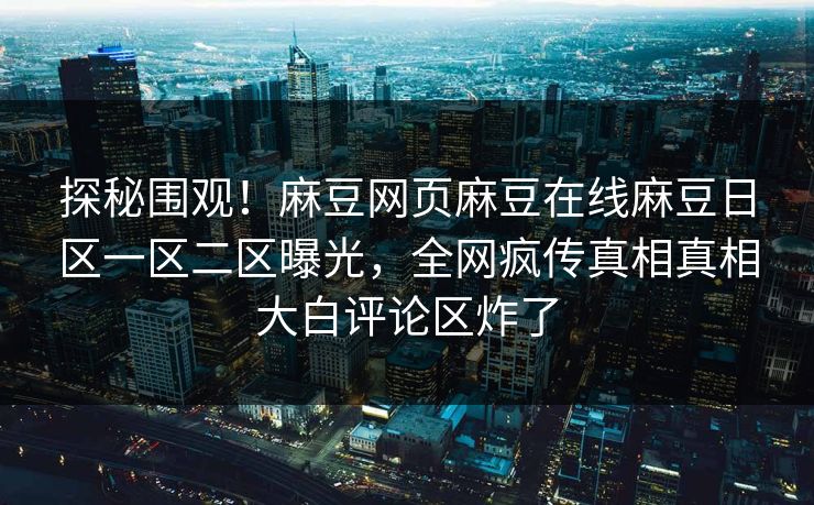 探秘围观！麻豆网页麻豆在线麻豆日区一区二区曝光，全网疯传真相真相大白评论区炸了