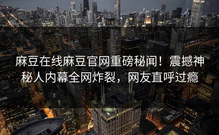 麻豆在线麻豆官网重磅秘闻!震撼神秘人内幕全网炸裂,网友直呼过瘾 麻豆在线麻豆官网重磅秘闻!震撼神秘人内幕全网炸裂,网友直呼过瘾