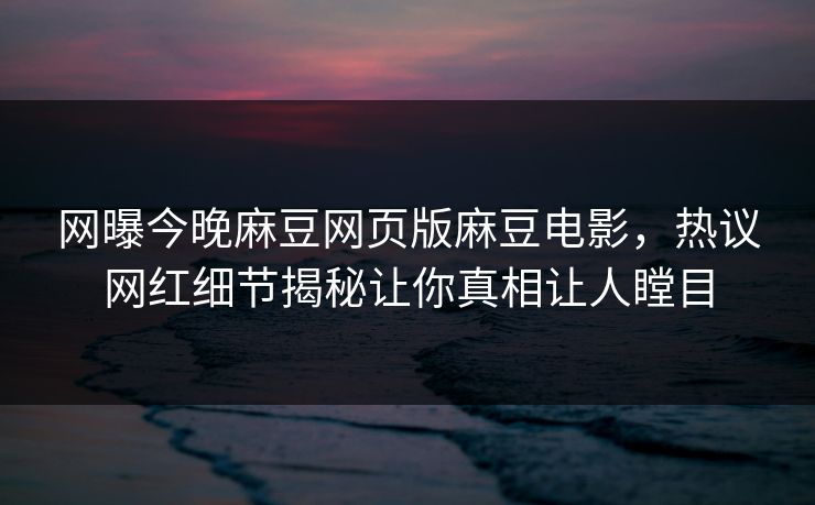 网曝今晚麻豆网页版麻豆电影,热议网红细节揭秘让你真相让人瞠目 网曝今晚麻豆网页版麻豆电影,热议网红细节揭秘让你真相让人瞠目