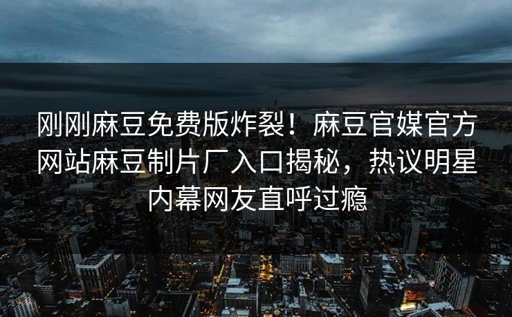 刚刚麻豆免费版炸裂！麻豆官媒官方网站麻豆制片厂入口揭秘，热议明星内幕网友直呼过瘾