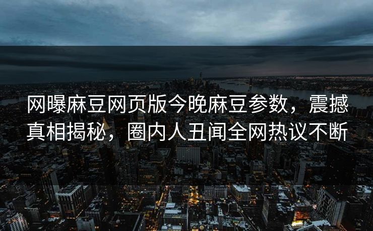 网曝麻豆网页版今晚麻豆参数，震撼真相揭秘，圈内人丑闻全网热议不断