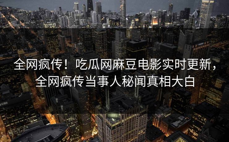 全网疯传！吃瓜网麻豆电影实时更新，全网疯传当事人秘闻真相大白