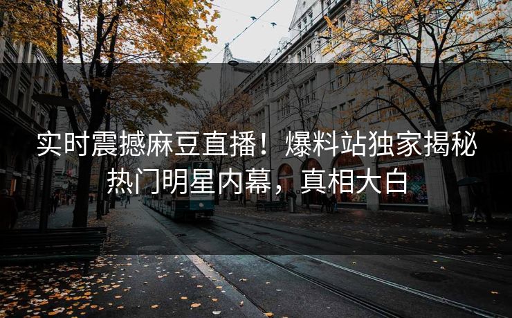 实时震撼麻豆直播！爆料站独家揭秘热门明星内幕，真相大白