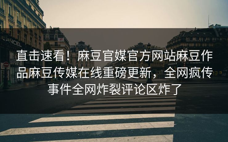 直击速看！麻豆官媒官方网站麻豆作品麻豆传媒在线重磅更新，全网疯传事件全网炸裂评论区炸了