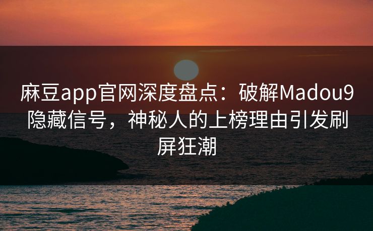 麻豆app官网深度盘点：破解Madou9隐藏信号，神秘人的上榜理由引发刷屏狂潮