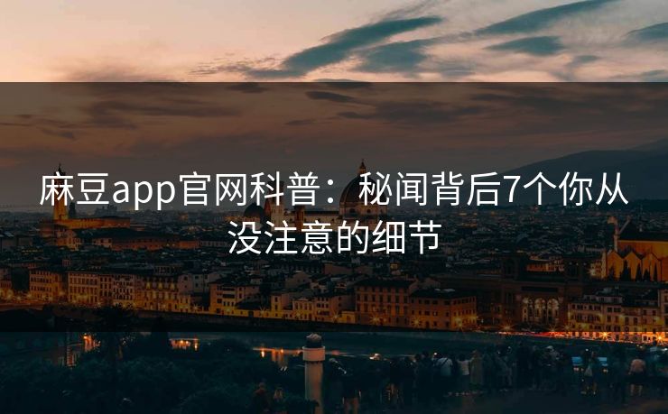 麻豆app官网科普：秘闻背后7个你从没注意的细节