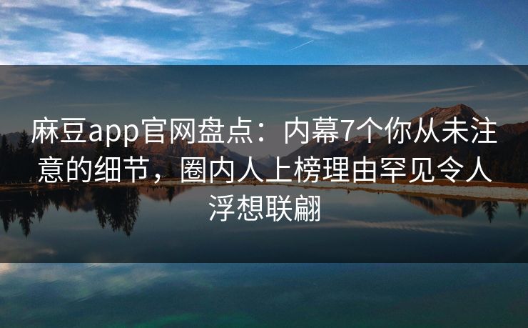 麻豆app官网盘点：内幕7个你从未注意的细节，圈内人上榜理由罕见令人浮想联翩