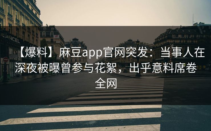 【爆料】麻豆app官网突发：当事人在深夜被曝曾参与花絮，出乎意料席卷全网