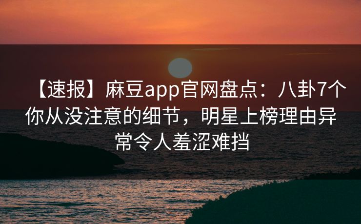 【速报】麻豆app官网盘点：八卦7个你从没注意的细节，明星上榜理由异常令人羞涩难挡
