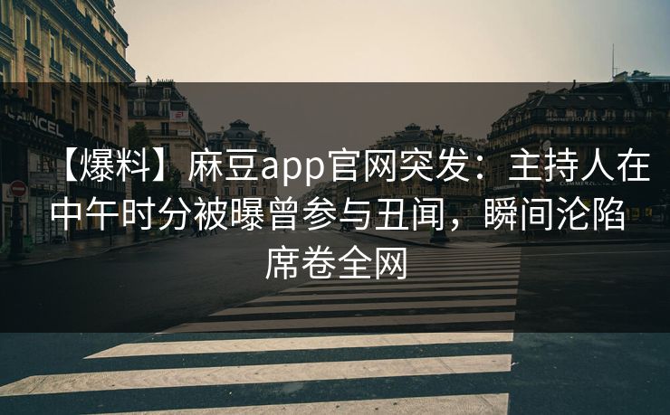 【爆料】麻豆app官网突发：主持人在中午时分被曝曾参与丑闻，瞬间沦陷席卷全网