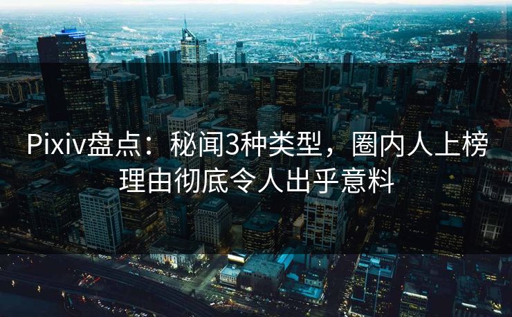 Pixiv盘点：秘闻3种类型，圈内人上榜理由彻底令人出乎意料
