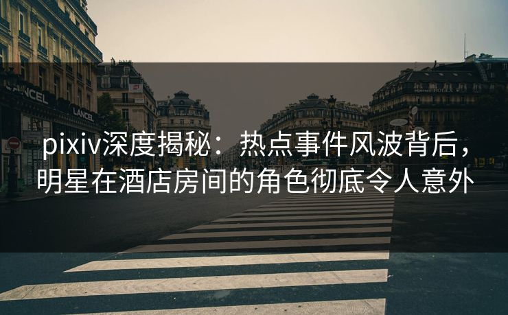 pixiv深度揭秘：热点事件风波背后，明星在酒店房间的角色彻底令人意外