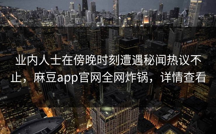 业内人士在傍晚时刻遭遇秘闻热议不止，麻豆app官网全网炸锅，详情查看