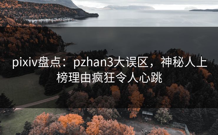 pixiv盘点：pzhan3大误区，神秘人上榜理由疯狂令人心跳