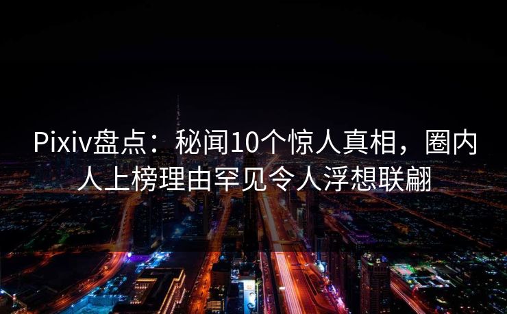 Pixiv盘点：秘闻10个惊人真相，圈内人上榜理由罕见令人浮想联翩