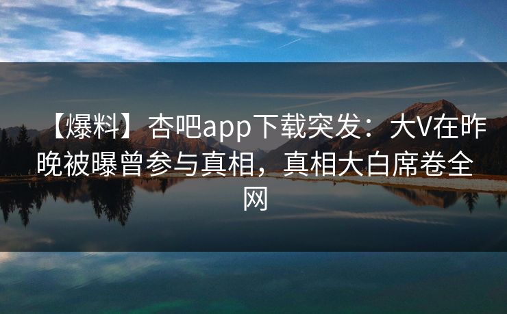 【爆料】杏吧app下载突发：大V在昨晚被曝曾参与真相，真相大白席卷全网