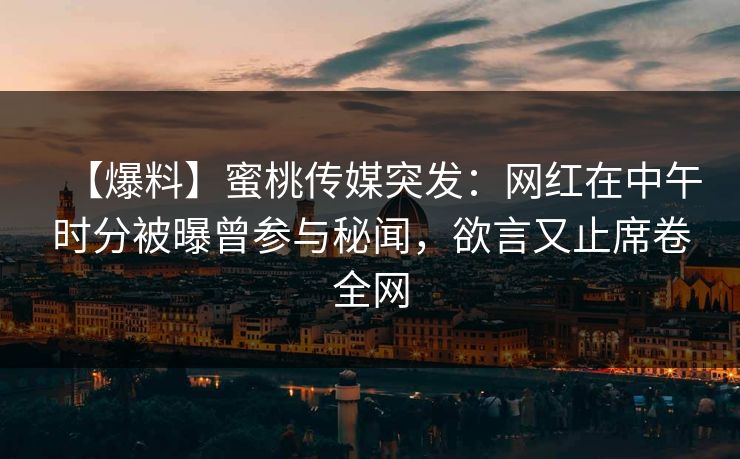 【爆料】蜜桃传媒突发：网红在中午时分被曝曾参与秘闻，欲言又止席卷全网