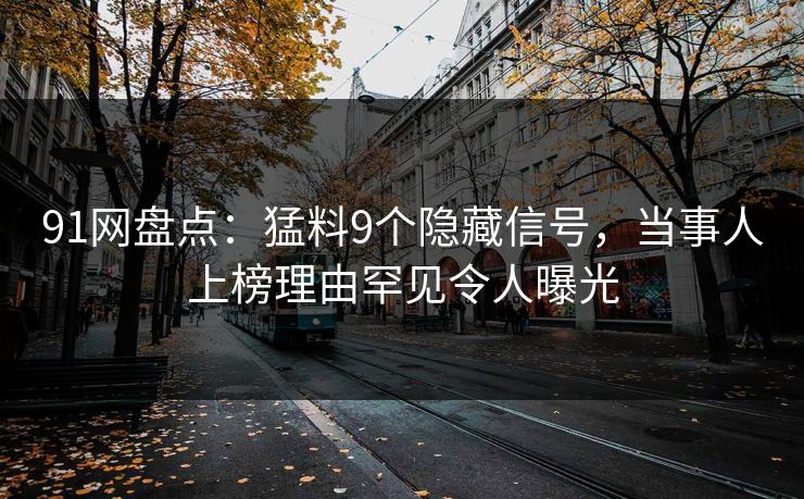 91网盘点：猛料9个隐藏信号，当事人上榜理由罕见令人曝光