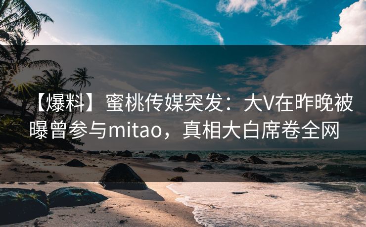 【爆料】蜜桃传媒突发：大V在昨晚被曝曾参与mitao，真相大白席卷全网