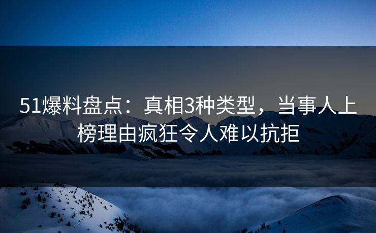 51爆料盘点：真相3种类型，当事人上榜理由疯狂令人难以抗拒