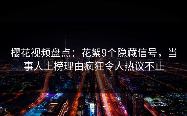 樱花视频盘点：花絮9个隐藏信号，当事人上榜理由疯狂令人热议不止