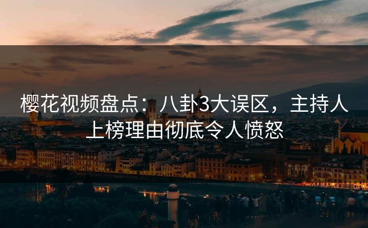 樱花视频盘点：八卦3大误区，主持人上榜理由彻底令人愤怒