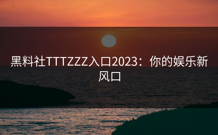 黑料社TTTZZZ入口2023：你的娱乐新风口