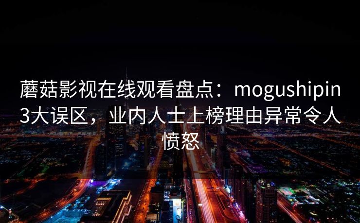 蘑菇影视在线观看盘点：mogushipin3大误区，业内人士上榜理由异常令人愤怒