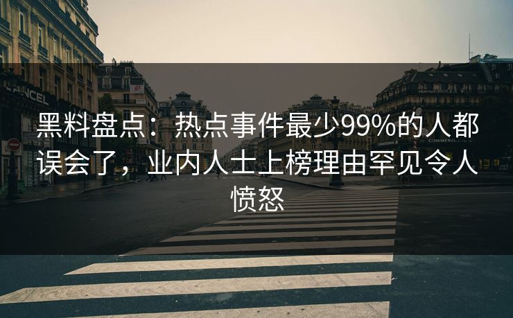 黑料盘点：热点事件最少99%的人都误会了，业内人士上榜理由罕见令人愤怒