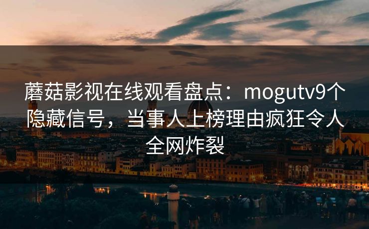 蘑菇影视在线观看盘点：mogutv9个隐藏信号，当事人上榜理由疯狂令人全网炸裂