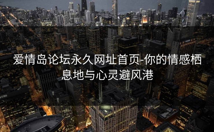 爱情岛论坛永久网址首页-你的情感栖息地与心灵避风港