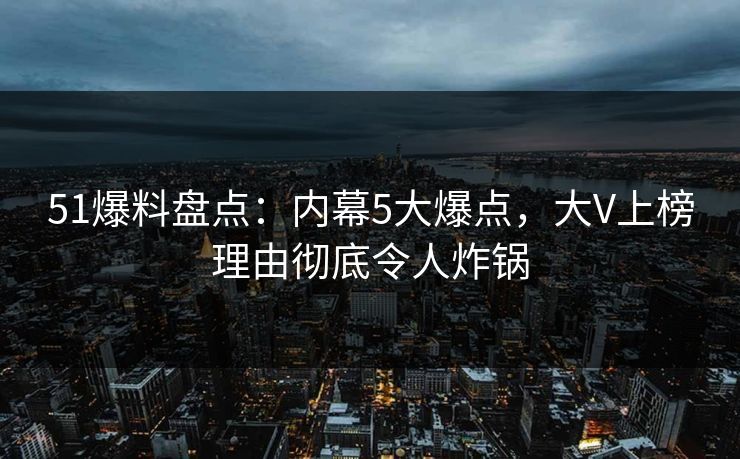 51爆料盘点:内幕5大爆点,大V上榜理由彻底令人炸锅 51爆料盘点:内幕5大爆点,大V上榜理由彻底令人炸锅