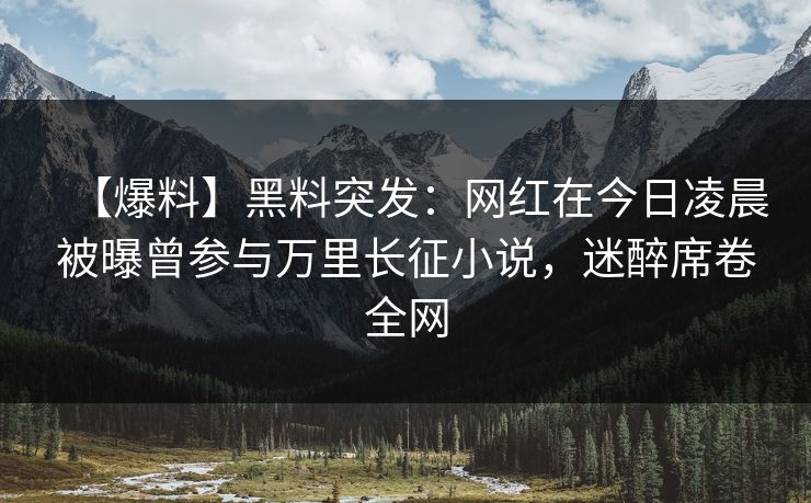 【爆料】黑料突发：网红在今日凌晨被曝曾参与万里长征小说，迷醉席卷全网