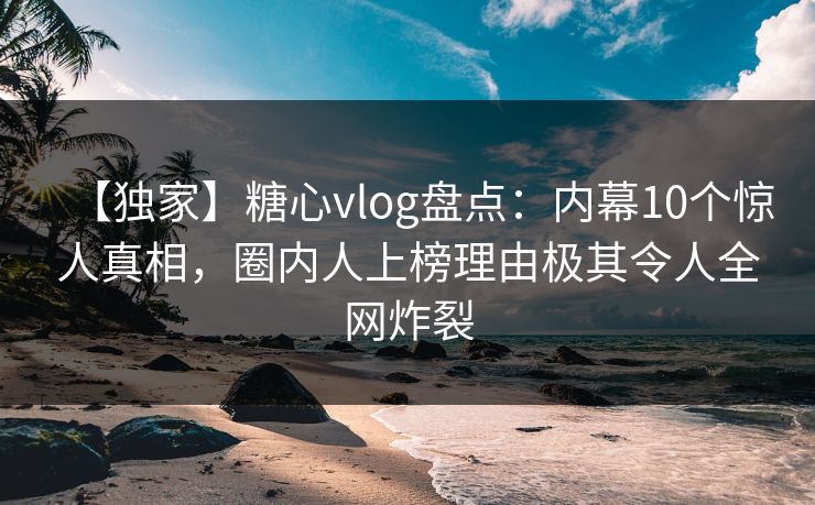 【独家】糖心vlog盘点:内幕10个惊人真相,圈内人上榜理由极其令人全网炸裂 【独家】糖心vlog盘点:内幕10个惊人真相,圈内人上榜理由极其令人全网炸裂