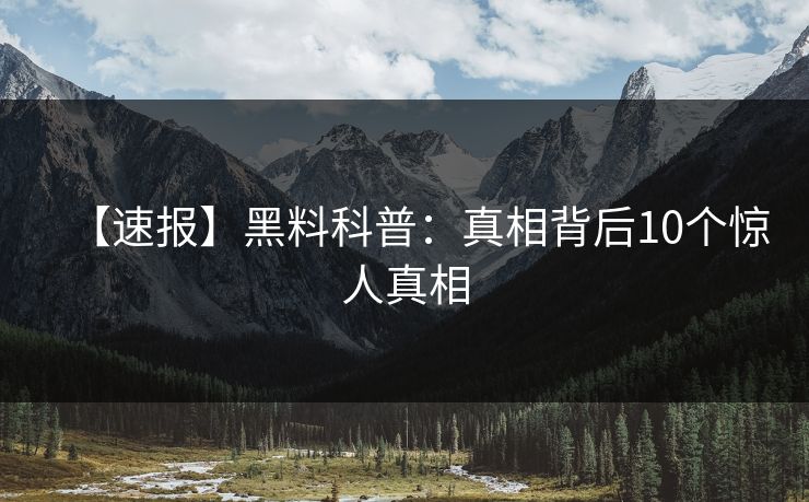 【速报】黑料科普：真相背后10个惊人真相