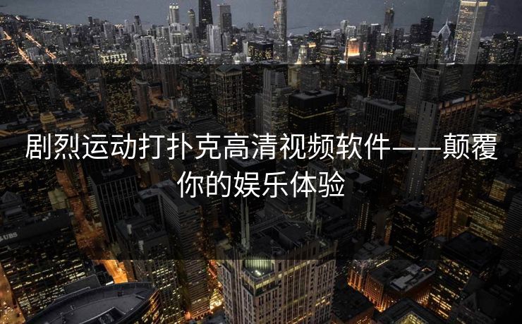 剧烈运动打扑克高清视频软件——颠覆你的娱乐体验 剧烈运动打扑克高清视频软件——颠覆你的娱乐体验