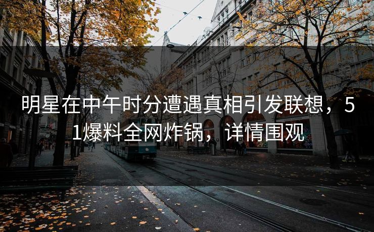明星在中午时分遭遇真相引发联想，51爆料全网炸锅，详情围观