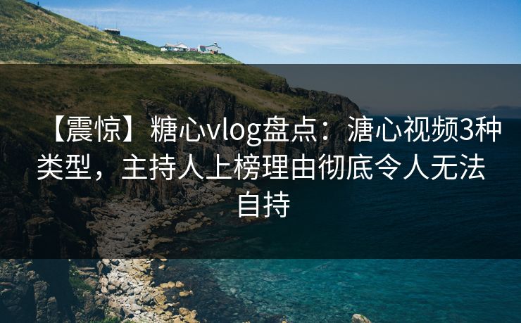 【震惊】糖心vlog盘点：溏心视频3种类型，主持人上榜理由彻底令人无法自持