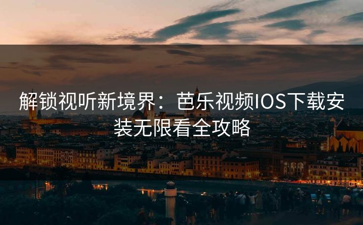 解锁视听新境界：芭乐视频IOS下载安装无限看全攻略