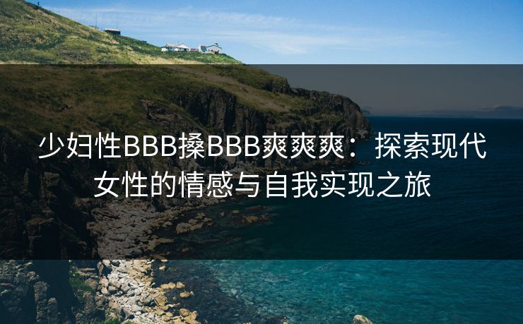 少妇性BBB搡BBB爽爽爽：探索现代女性的情感与自我实现之旅