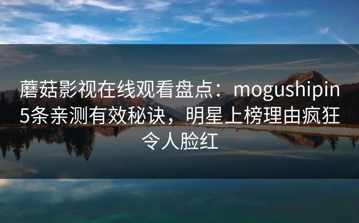 蘑菇影视在线观看盘点：mogushipin5条亲测有效秘诀，明星上榜理由疯狂令人脸红