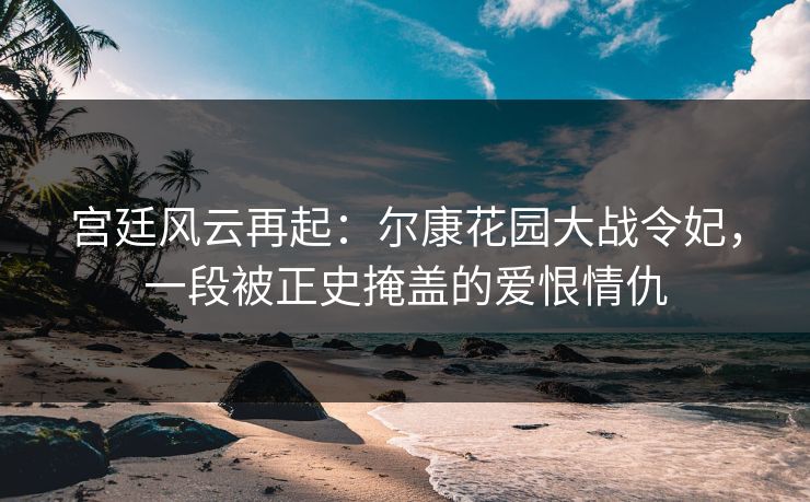 宫廷风云再起：尔康花园大战令妃，一段被正史掩盖的爱恨情仇